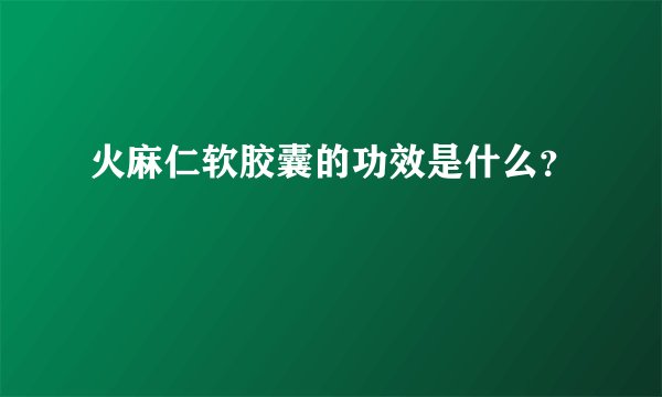 火麻仁软胶囊的功效是什么？