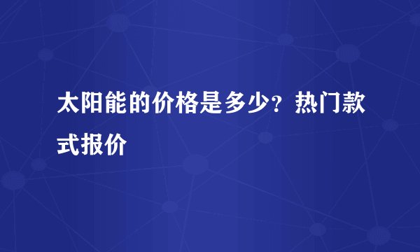 太阳能的价格是多少?热门款式报价