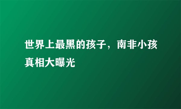 世界上最黑的孩子,南非小孩真相大曝光