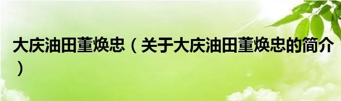 大庆油田董焕忠（关于大庆油田董焕忠的简介）