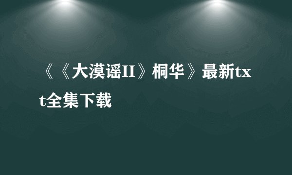 《《大漠谣II》桐华》最新txt全集下载