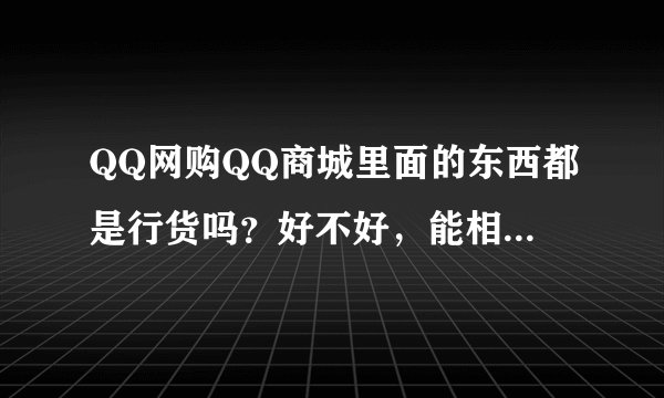 QQ网购QQ商城里面的东西都是行货吗？好不好，能相信吗？给我介绍一下。