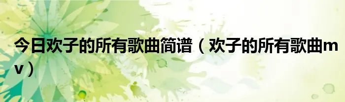 今日欢子的所有歌曲简谱（欢子的所有歌曲mv）