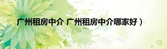 广州租房中介 广州租房中介哪家好）