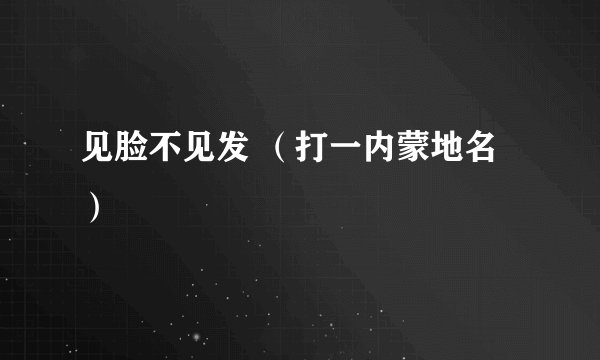 见脸不见发 （打一内蒙地名）