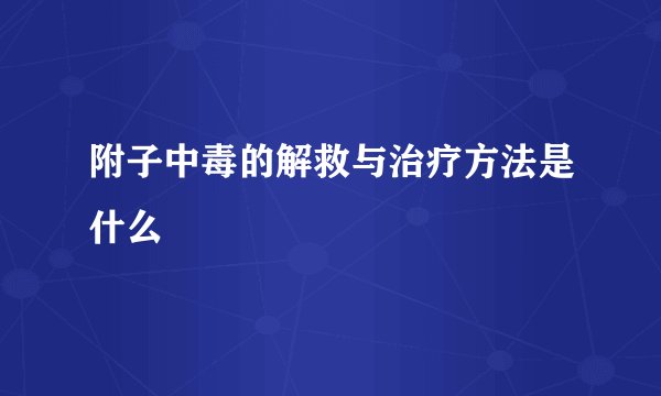 附子中毒的解救与治疗方法是什么