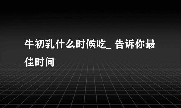 牛初乳什么时候吃_ 告诉你最佳时间
