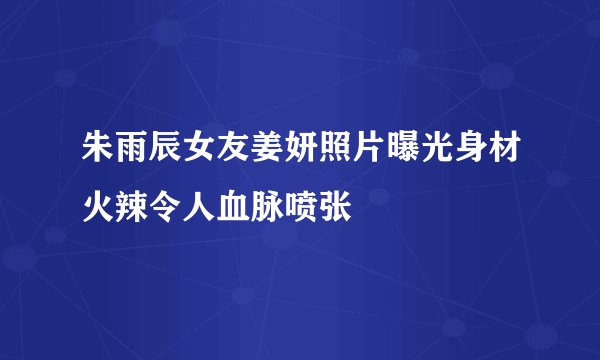 朱雨辰女友姜妍照片曝光身材火辣令人血脉喷张