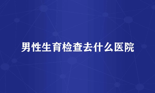 男性生育检查去什么医院