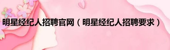 明星经纪人招聘官网（明星经纪人招聘要求）