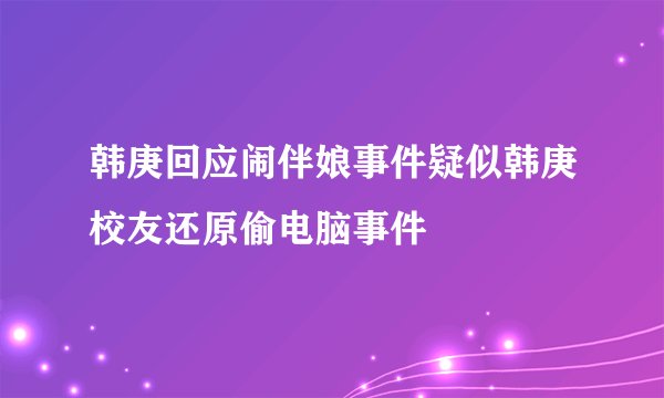 韩庚回应闹伴娘事件疑似韩庚校友还原偷电脑事件