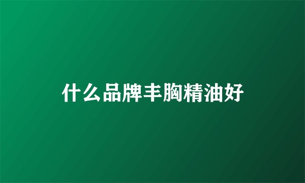 什么品牌丰胸精油好