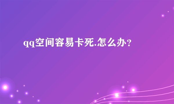 qq空间容易卡死.怎么办？