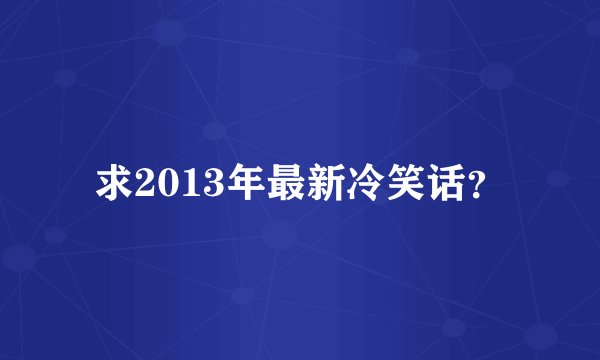 求2013年最新冷笑话?