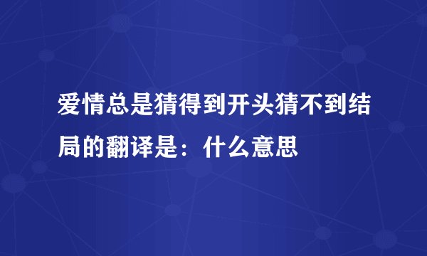 爱情总是猜得到开头猜不到结局的翻译是：什么意思