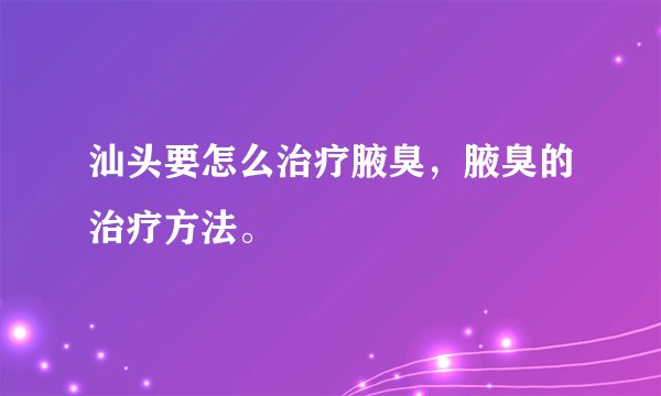 汕头要怎么治疗腋臭，腋臭的治疗方法。