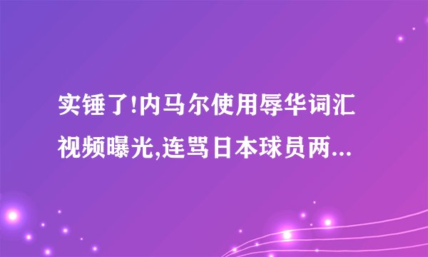 实锤了!内马尔使用辱华词汇视频曝光,连骂日本球员两句