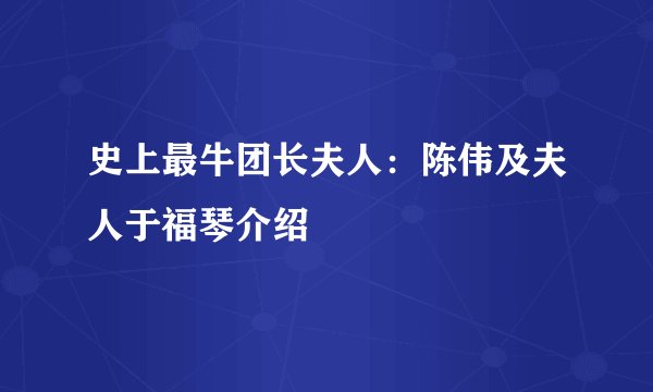 史上最牛团长夫人：陈伟及夫人于福琴介绍