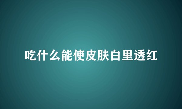 吃什么能使皮肤白里透红