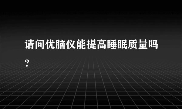 请问优脑仪能提高睡眠质量吗？