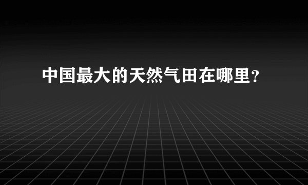 中国最大的天然气田在哪里？