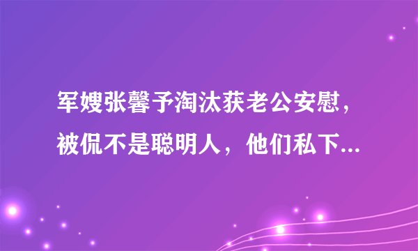 军嫂张馨予淘汰获老公安慰,被侃不是聪明人,他们私下是如何相处的?