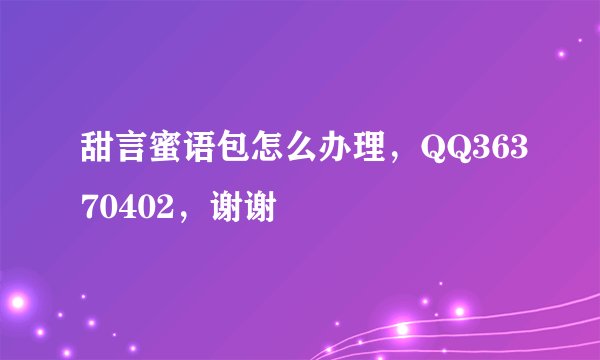 甜言蜜语包怎么办理，QQ36370402，谢谢