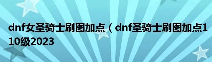 dnf女圣骑士刷图加点(dnf圣骑士刷图加点110级2023