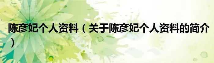 陈彦妃个人资料(关于陈彦妃个人资料的简介)