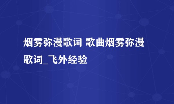 烟雾弥漫歌词 歌曲烟雾弥漫歌词_飞外经验