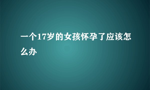 一个17岁的女孩怀孕了应该怎么办
