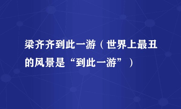梁齐齐到此一游（世界上最丑的风景是“到此一游”）