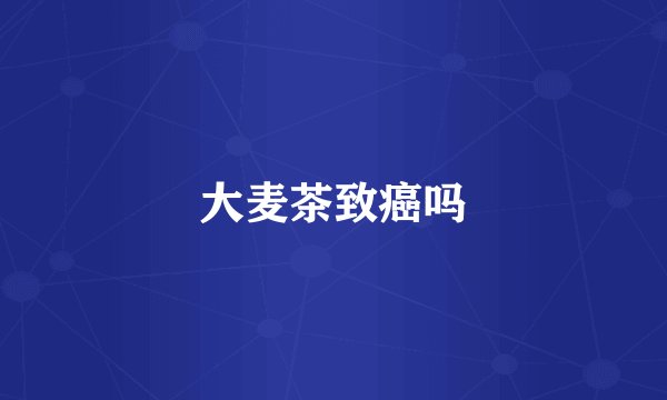 大麦茶致癌吗