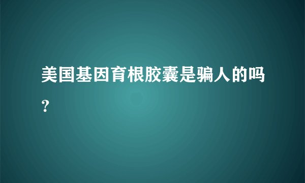 美国基因育根胶囊是骗人的吗？