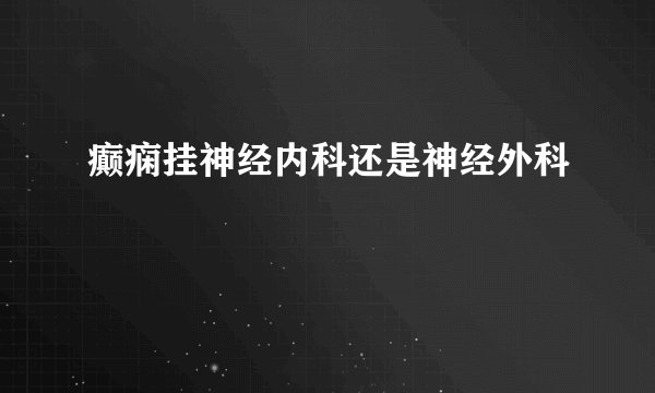 癫痫挂神经内科还是神经外科