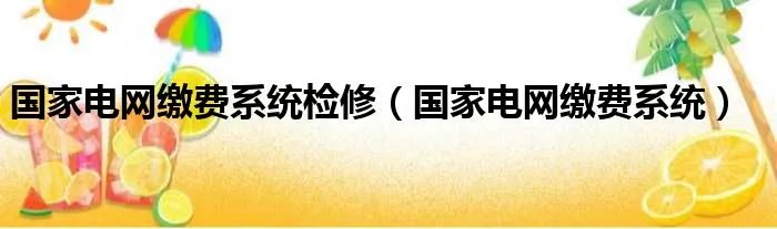 国家电网缴费系统检修(国家电网缴费系统)