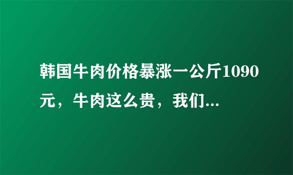 韩国牛肉价格暴涨一公斤1090元，牛肉这么贵，我们还要吃吗？