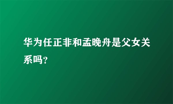 华为任正非和孟晚舟是父女关系吗？