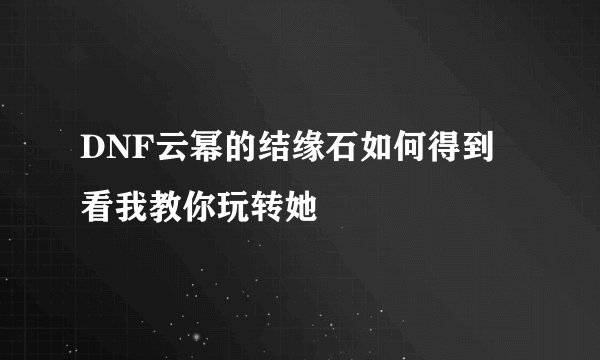 DNF云幂的结缘石如何得到 看我教你玩转她