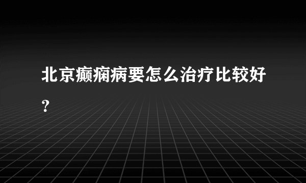 北京癫痫病要怎么治疗比较好？