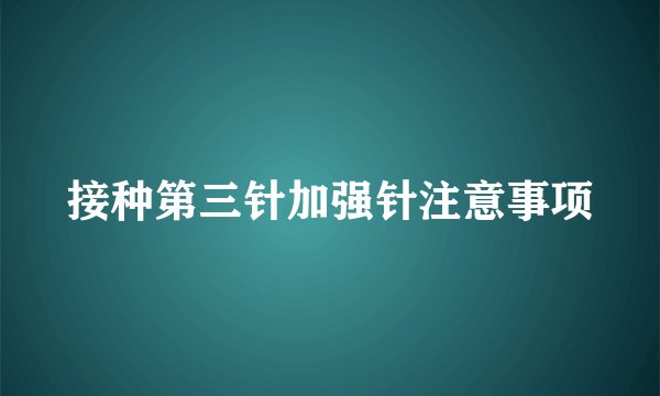 接种第三针加强针注意事项