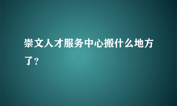 崇文人才服务中心搬什么地方了？