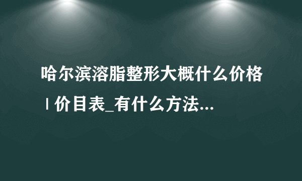哈尔滨溶脂整形大概什么价格 | 价目表_有什么方法能快速减肥,前提是不会反弹的。