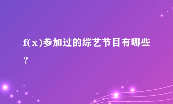 f(x)参加过的综艺节目有哪些？