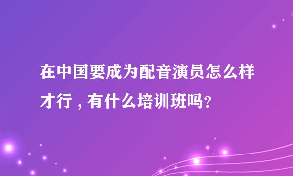 在中国要成为配音演员怎么样才行 , 有什么培训班吗?