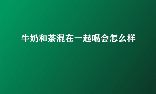 牛奶和茶混在一起喝会怎么样