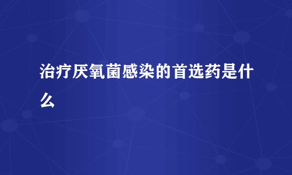 治疗厌氧菌感染的首选药是什么