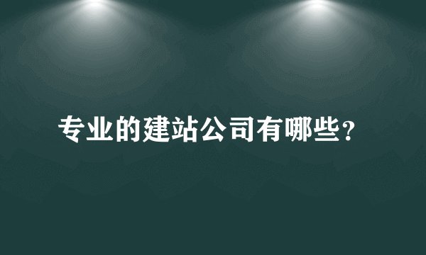 专业的建站公司有哪些？