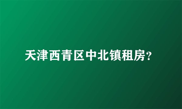 天津西青区中北镇租房？