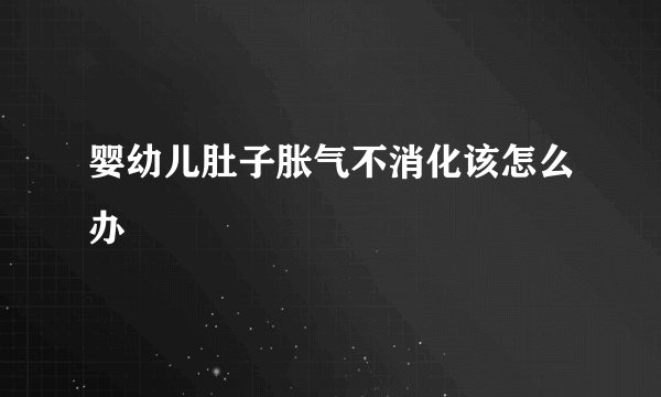 婴幼儿肚子胀气不消化该怎么办
